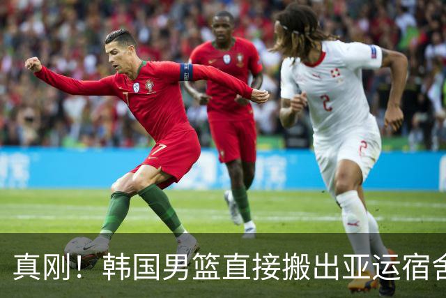 真刚！韩国男篮直接搬出亚运宿舍！高额住宿费曝光 中国男篮会搬吗